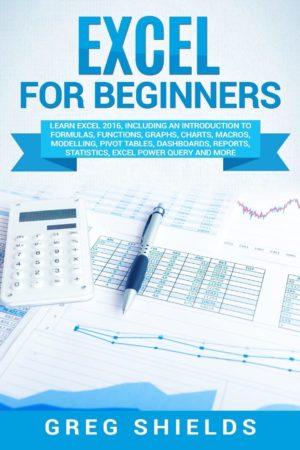 Excel for Beginners: Learn Excel 2016, Including an Introduction to Formulas, Functions, Graphs, Charts, Macros, Modelling, Pivot Tables, Dashboards, Reports, Statistics, Excel Power Query, and More